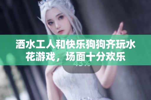 洒水工人和快乐狗狗齐玩水花游戏，场面十分欢乐