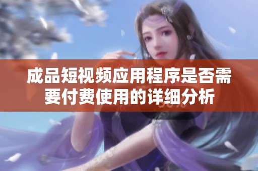 成品短视频应用程序是否需要付费使用的详细分析