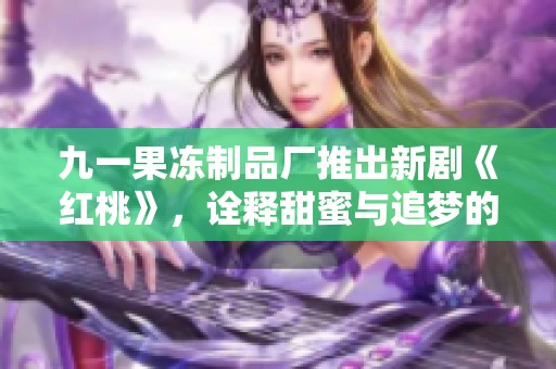 九一果冻制品厂推出新剧《红桃》，诠释甜蜜与追梦的动人故事