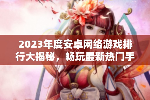 2023年度安卓网络游戏排行大揭秘，畅玩最新热门手游推荐