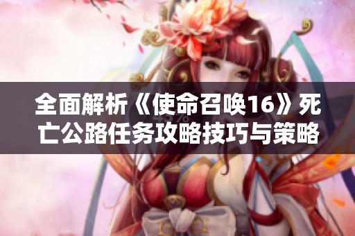 全面解析《使命召唤16》死亡公路任务攻略技巧与策略