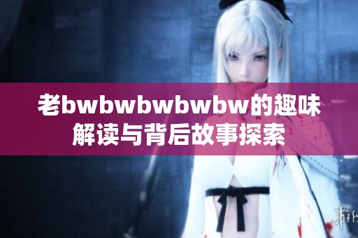老bwbwbwbwbw的趣味解读与背后故事探索