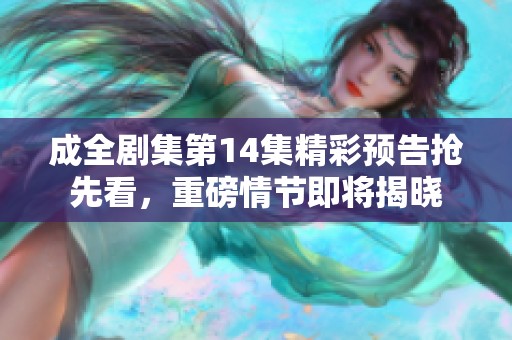 成全剧集第14集精彩预告抢先看，重磅情节即将揭晓