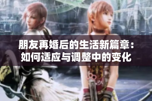 朋友再婚后的生活新篇章：如何适应与调整中的变化