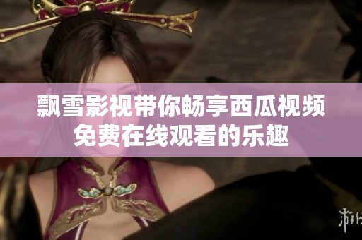 飘雪影视带你畅享西瓜视频免费在线观看的乐趣