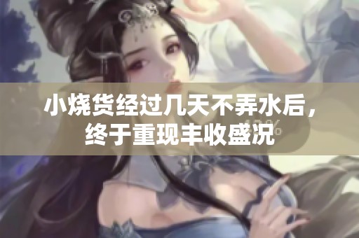 小烧货经过几天不弄水后，终于重现丰收盛况