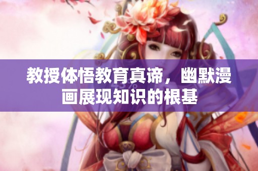 教授体悟教育真谛，幽默漫画展现知识的根基