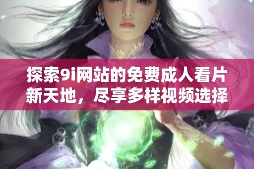 探索9i网站的免费成人看片新天地，尽享多样视频选择