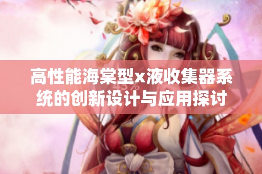 高性能海棠型x液收集器系统的创新设计与应用探讨