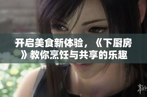 开启美食新体验，《下厨房》教你烹饪与共享的乐趣