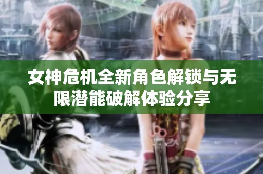 女神危机全新角色解锁与无限潜能破解体验分享