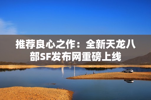 推荐良心之作：全新天龙八部SF发布网重磅上线