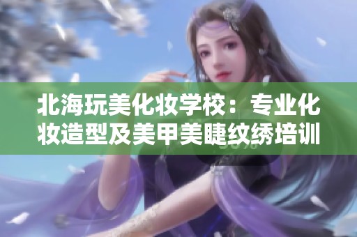 北海玩美化妆学校：专业化妆造型及美甲美睫纹绣培训课程