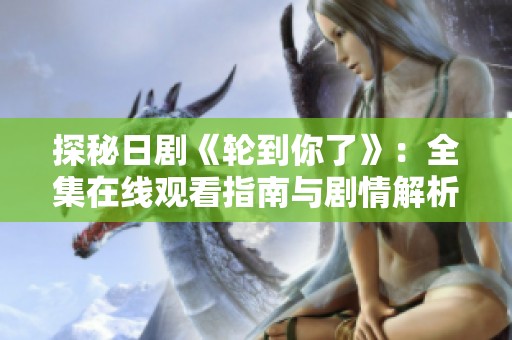 探秘日剧《轮到你了》：全集在线观看指南与剧情解析
