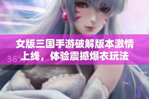 女版三国手游破解版本激情上线，体验震撼爆衣玩法
