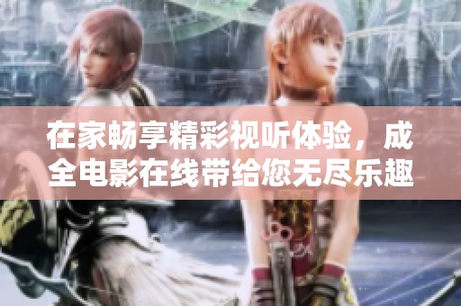 在家畅享精彩视听体验，成全电影在线带给您无尽乐趣