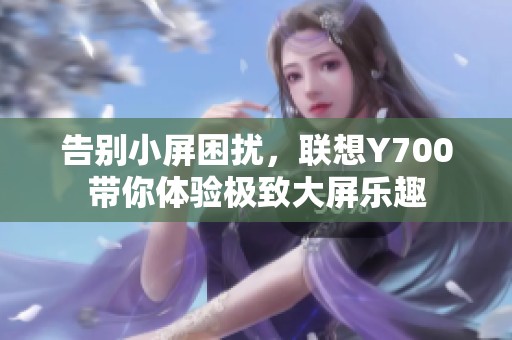 告别小屏困扰，联想Y700带你体验极致大屏乐趣