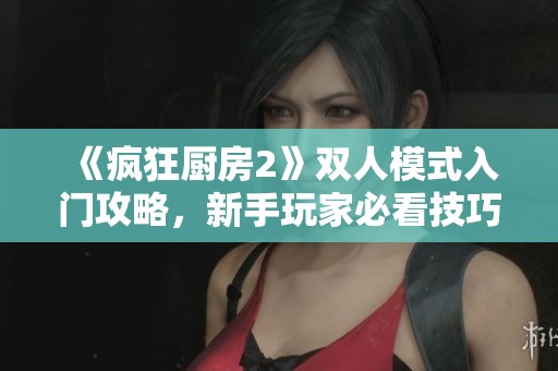 《疯狂厨房2》双人模式入门攻略，新手玩家必看技巧与玩法解析