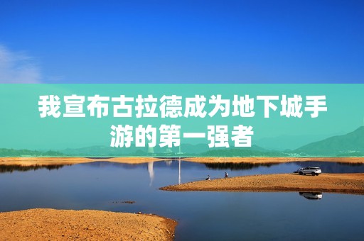 我宣布古拉德成为地下城手游的第一强者