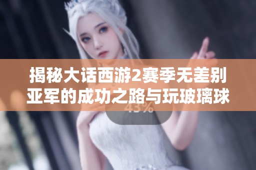 揭秘大话西游2赛季无差别亚军的成功之路与玩玻璃球的秘密