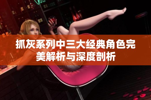 抓灰系列中三大经典角色完美解析与深度剖析