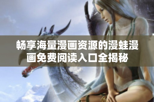 畅享海量漫画资源的漫蛙漫画免费阅读入口全揭秘