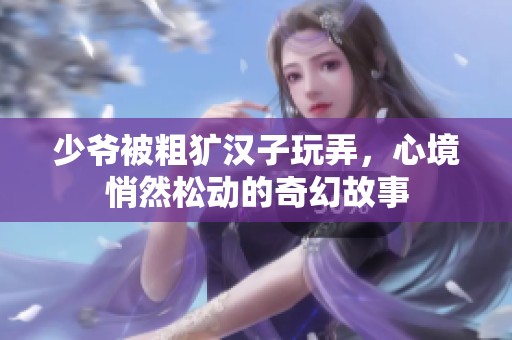 少爷被粗犷汉子玩弄，心境悄然松动的奇幻故事
