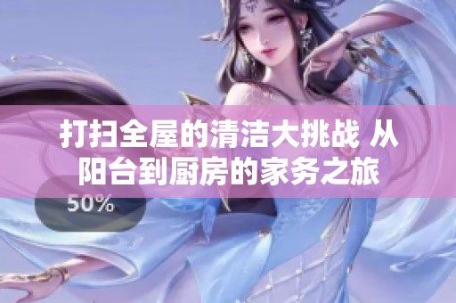 打扫全屋的清洁大挑战 从阳台到厨房的家务之旅