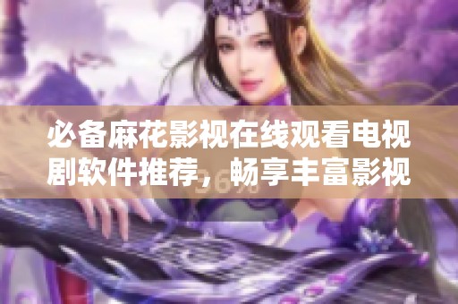 必备麻花影视在线观看电视剧软件推荐，畅享丰富影视资源