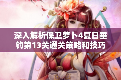 深入解析保卫萝卜4夏日垂钓第13关通关策略和技巧
