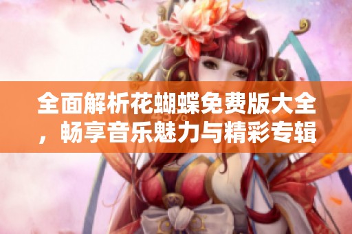 全面解析花蝴蝶免费版大全，畅享音乐魅力与精彩专辑