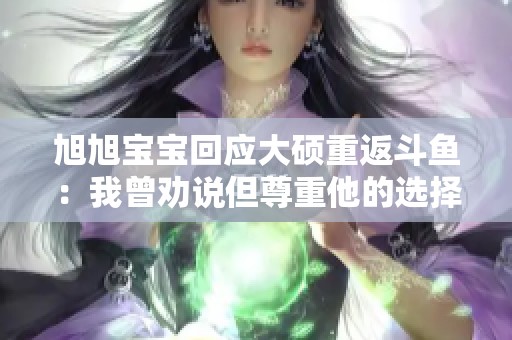 旭旭宝宝回应大硕重返斗鱼：我曾劝说但尊重他的选择