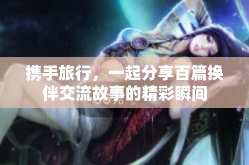 携手旅行，一起分享百篇换伴交流故事的精彩瞬间