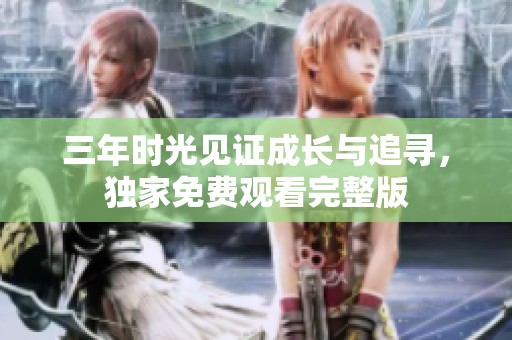 三年时光见证成长与追寻，独家免费观看完整版