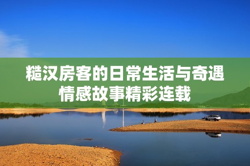 糙汉房客的日常生活与奇遇情感故事精彩连载