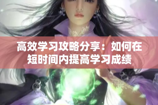 高效学习攻略分享：如何在短时间内提高学习成绩