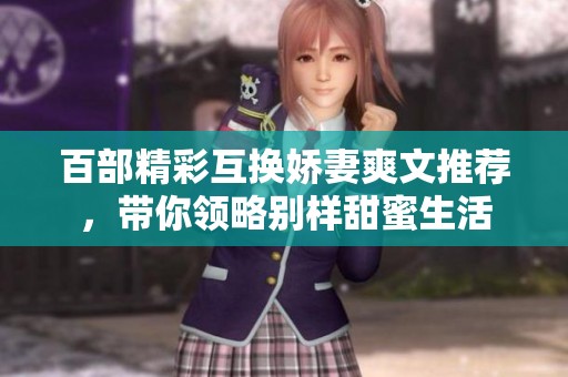 百部精彩互换娇妻爽文推荐，带你领略别样甜蜜生活