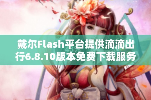 戴尔Flash平台提供滴滴出行6.8.10版本免费下载服务