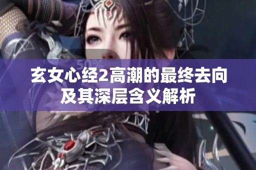 玄女心经2高潮的最终去向及其深层含义解析