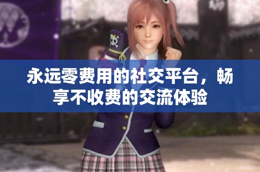 永远零费用的社交平台，畅享不收费的交流体验