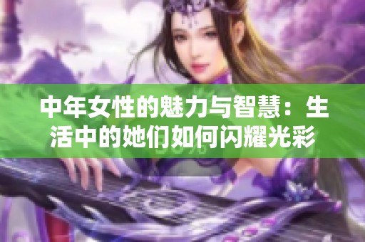 中年女性的魅力与智慧：生活中的她们如何闪耀光彩
