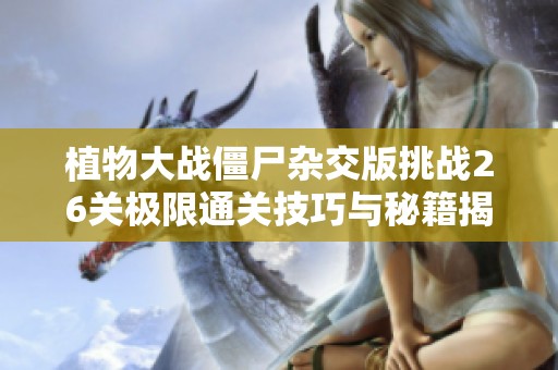 植物大战僵尸杂交版挑战26关极限通关技巧与秘籍揭秘