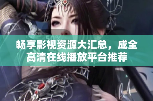 畅享影视资源大汇总，成全高清在线播放平台推荐