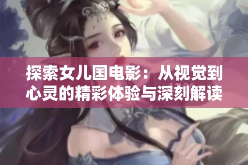 探索女儿国电影：从视觉到心灵的精彩体验与深刻解读