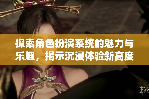 探索角色扮演系统的魅力与乐趣，揭示沉浸体验新高度