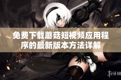免费下载蘑菇短视频应用程序的最新版本方法详解