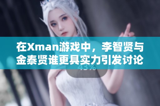 在Xman游戏中，李智贤与金泰贤谁更具实力引发讨论