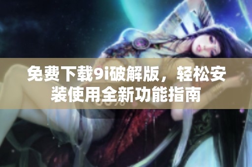 免费下载9i破解版，轻松安装使用全新功能指南