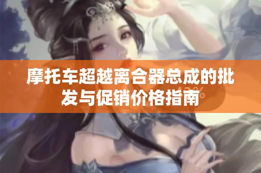 摩托车超越离合器总成的批发与促销价格指南