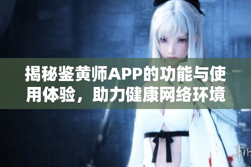 揭秘鉴黄师APP的功能与使用体验，助力健康网络环境